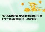 女方患有精神病,男方能同她离婚吗?（婚后女方患有精神病可以与其离婚吗）