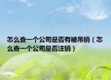 怎么查一个公司是否有被吊销（怎么查一个公司是否注销）