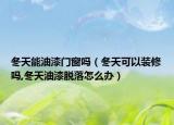 冬天能油漆门窗吗（冬天可以装修吗,冬天油漆脱落怎么办）
