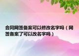 合同网签备案可以修改名字吗（网签备案了可以改名字吗）
