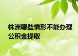 株洲哪些情形不能办理公积金提取