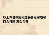 职工养老保险和居民养老保险可以合并吗 怎么合并