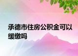 承德市住房公积金可以缓缴吗