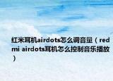 红米耳机airdots怎么调音量（redmi airdots耳机怎么控制音乐播放）