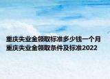 重庆失业金领取标准多少钱一个月 重庆失业金领取条件及标准2022