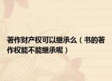 著作财产权可以继承么（书的著作权能不能继承呢）