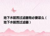 地下水前置过滤器有必要装么（地下水前置过滤器）
