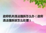 政府机关违法强拆怎么办（政府违法强拆该怎么处理）
