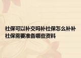 社保可以补交吗补社保怎么补补社保需要准备哪些资料