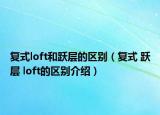 复式loft和跃层的区别（复式 跃层 loft的区别介绍）