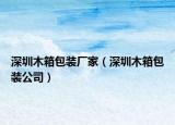 深圳木箱包装厂家（深圳木箱包装公司）