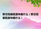 移交检察院意味着什么（移交检察院意味着什么）