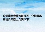 介绍毒品会被拘留几天（介绍毒品拘留几天以上几天以下）