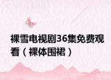 裸雪电视剧36集免费观看（裸体围裙）