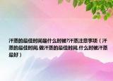 汗蒸的最佳时间是什么时候?汗蒸注意事项（汗蒸的最佳时间,做汗蒸的最佳时间,什么时候汗蒸最好）