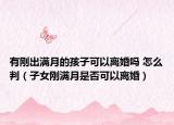 有刚出满月的孩子可以离婚吗 怎么判（子女刚满月是否可以离婚）