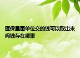 医保里面单位交的钱可以取出来吗钱存在哪里