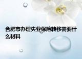 合肥市办理失业保险转移需要什么材料