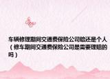 车辆修理期间交通费保险公司赔还是个人（修车期间交通费保险公司是需要理赔的吗）