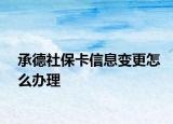 承德社保卡信息变更怎么办理