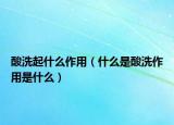 酸洗起什么作用（什么是酸洗作用是什么）