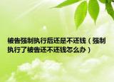 被告强制执行后还是不还钱（强制执行了被告还不还钱怎么办）
