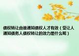 债权转让由谁通知债权人才有效（受让人通知债务人债权转让的效力是什么呢）