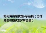 如何免费领优酷vip会员（怎样免费领取优酷VIP会员）