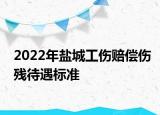 2022年盐城工伤赔偿伤残待遇标准