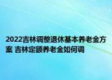 2022吉林调整退休基本养老金方案 吉林定额养老金如何调