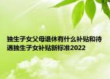 独生子女父母退休有什么补贴和待遇独生子女补贴新标准2022