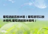 葡萄酒能否放冰箱（葡萄酒可以放冰箱吗,葡萄酒能放冰箱吗）