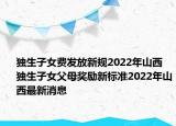 独生子女费发放新规2022年山西 独生子女父母奖励新标准2022年山西最新消息