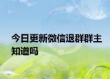 今日更新微信退群群主知道吗