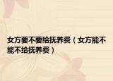 女方要不要给抚养费（女方能不能不给抚养费）