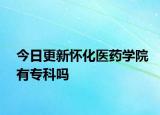 今日更新怀化医药学院有专科吗