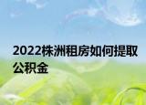 2022株洲租房如何提取公积金