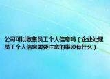 公司可以收集员工个人信息吗（企业处理员工个人信息需要注意的事项有什么）