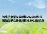 独生子女费发放新规2022陕西 陕西独生子女补贴新标准2022新消息