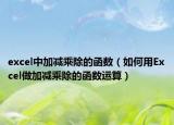excel中加减乘除的函数（如何用Excel做加减乘除的函数运算）