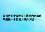 拔智齿多少钱疼吗（拔智齿到底疼不疼拔一个智齿大概多少钱）