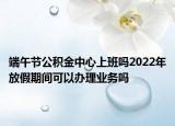 端午节公积金中心上班吗2022年放假期间可以办理业务吗