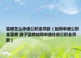 装修怎么申请公积金贷款（如何申请公积金装修 房子装修如何申请住房公积金贷款）