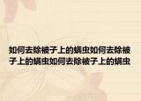 如何去除被子上的螨虫如何去除被子上的螨虫如何去除被子上的螨虫