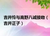 吉井怜与高野八诚接吻（吉井正子）