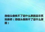 微信头像换不了是什么原因显示系统维修（微信头像换不了是什么原因）