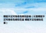 睡眠不足对身体有哪些影响（长期睡眠不足对身体有哪些危害 睡眠不足有哪些危害）