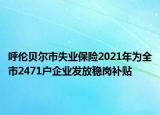 呼伦贝尔市失业保险2021年为全市2471户企业发放稳岗补贴