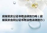 房屋买卖公证书有法律效力吗（房屋买卖合同公证书有没有法律效力）