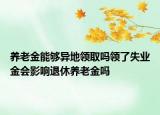 养老金能够异地领取吗领了失业金会影响退休养老金吗